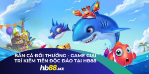 Bắn Cá Đổi Thưởng - Game Giải Trí Kiếm Tiền Độc Đáo Tại HB88
